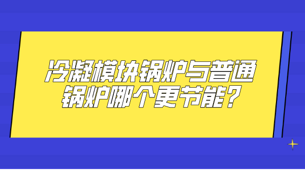 冷凝模塊鍋爐與普通鍋爐哪個更節(jié)能?